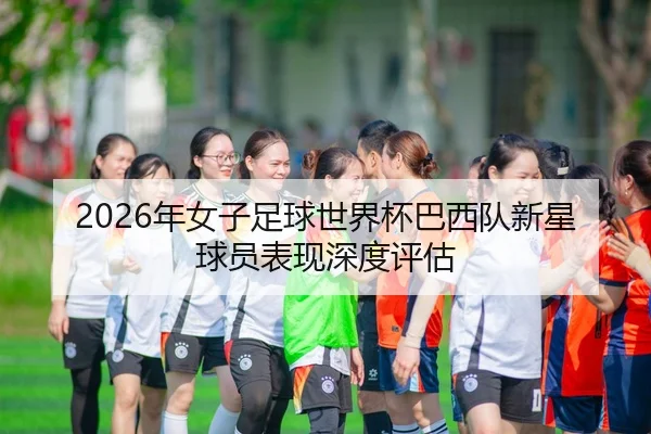 2026年女子足球世界杯巴西队新星球员表现深度评估