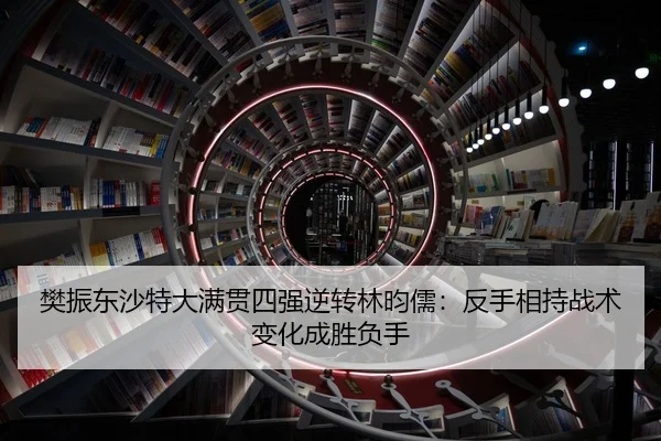 樊振东沙特大满贯四强逆转林昀儒：反手相持战术变化成胜负手