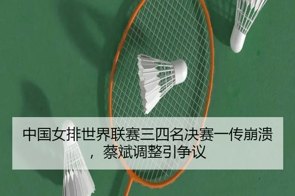 中国女排世界联赛三四名决赛一传崩溃，蔡斌调整引争议