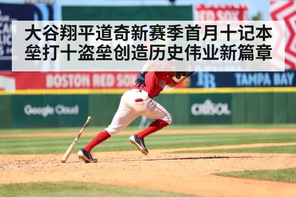 大谷翔平道奇新赛季首月十记本垒打十盗垒创造历史伟业新篇章