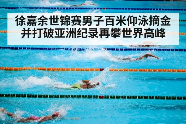 徐嘉余世锦赛男子百米仰泳摘金并打破亚洲纪录再攀世界高峰