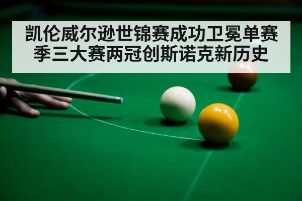 凯伦威尔逊世锦赛成功卫冕单赛季三大赛两冠创斯诺克新历史