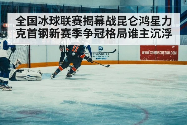 全国冰球联赛揭幕战昆仑鸿星力克首钢新赛季争冠格局谁主沉浮