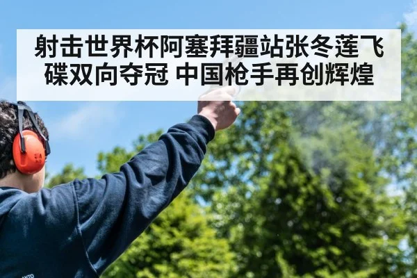 射击世界杯阿塞拜疆站张冬莲飞碟双向夺冠 中国枪手再创辉煌