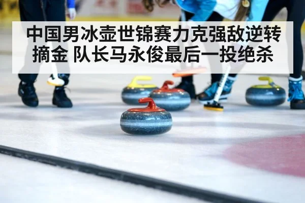 中国男冰壶世锦赛力克强敌逆转摘金 队长马永俊最后一投绝杀