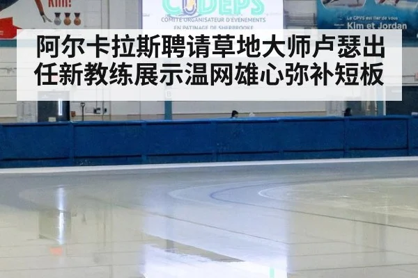 阿尔卡拉斯聘请草地大师卢瑟出任新教练展示温网雄心弥补短板